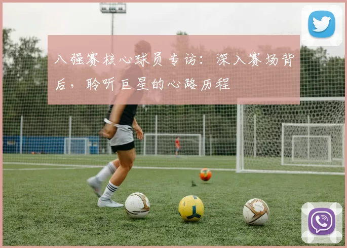 八强赛核心球员专访:深入赛场背后,聆听巨星的心路历程