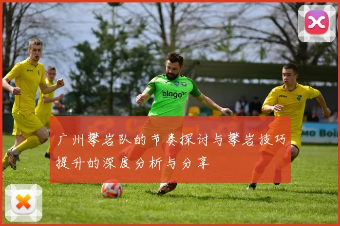 广州攀岩队的节奏探讨与攀岩技巧提升的深度分析与分享