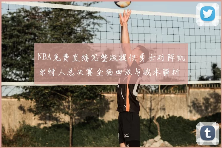 NBA免费直播完整版提供勇士对阵凯尔特人总决赛全场回放与战术解析