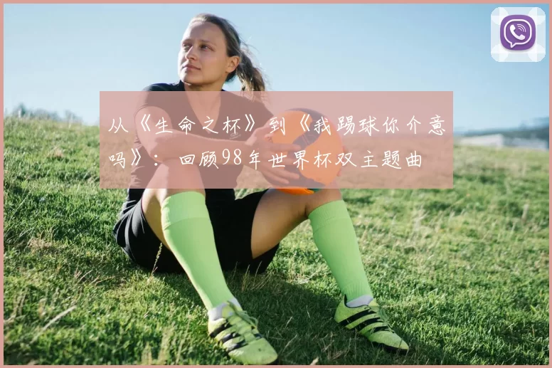 从《生命之杯》到《我踢球你介意吗》:回顾98年世界杯双主题曲