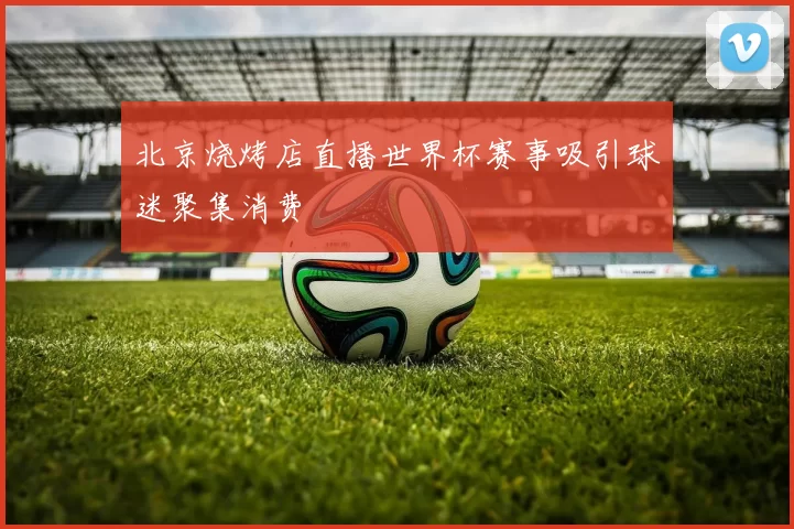 北京烧烤店直播世界杯赛事吸引球迷聚集消费
