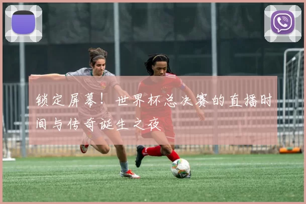 锁定屏幕!世界杯总决赛的直播时间与传奇诞生之夜