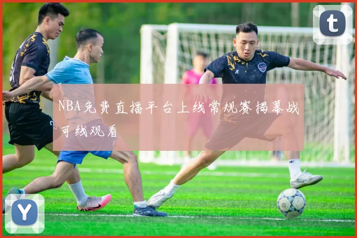 NBA免费直播平台上线常规赛揭幕战可线观看