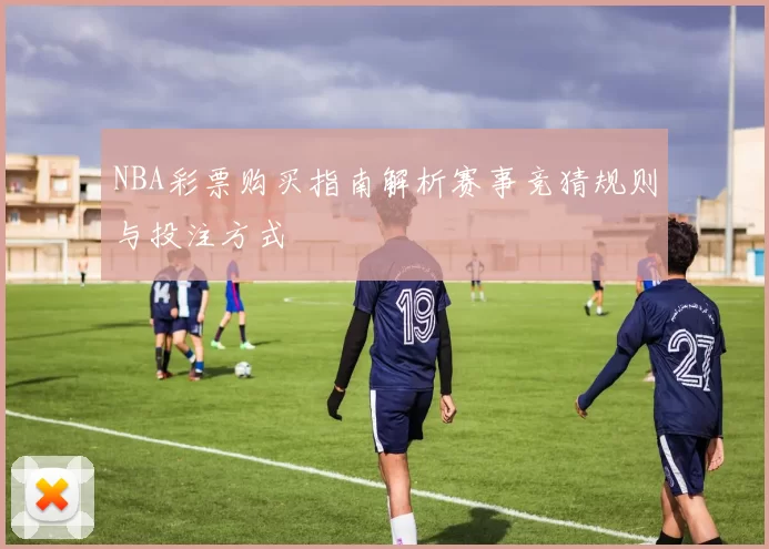 NBA彩票购买指南解析赛事竞猜规则与投注方式