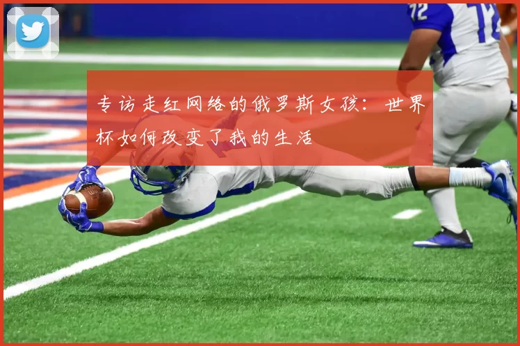 专访走红网络的俄罗斯女孩:世界杯如何改变了我的生活
