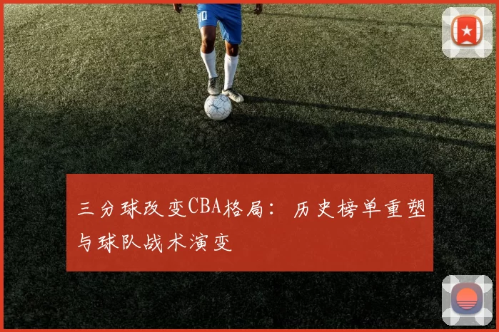 三分球改变CBA格局:历史榜单重塑与球队战术演变