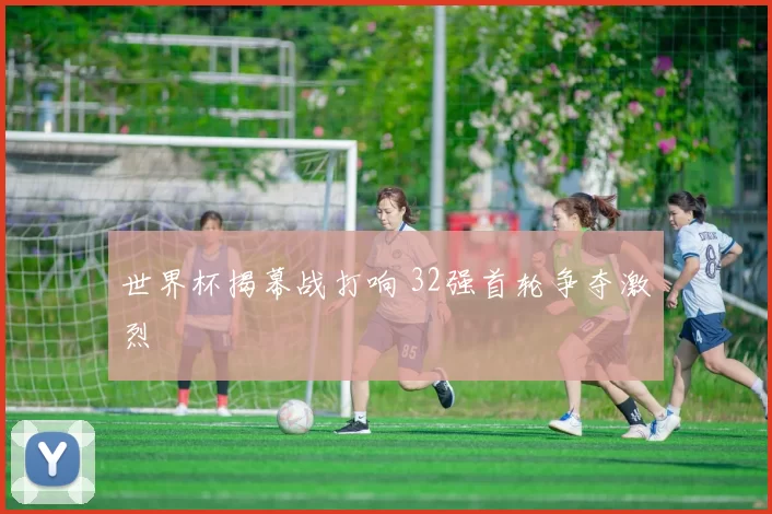 世界杯揭幕战打响 32强首轮争夺激烈