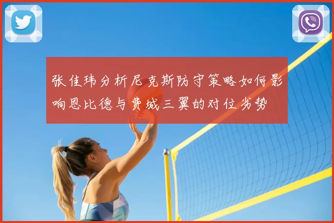 张佳玮分析尼克斯防守策略如何影响恩比德与费城三翼的对位劣势