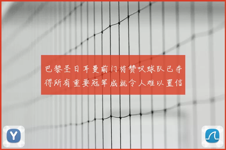 巴黎圣日耳曼前门将赞叹球队已夺得所有重要冠军成就令人难以置信