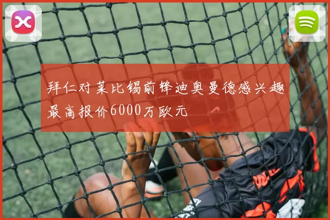 拜仁对莱比锡前锋迪奥曼德感兴趣最高报价6000万欧元