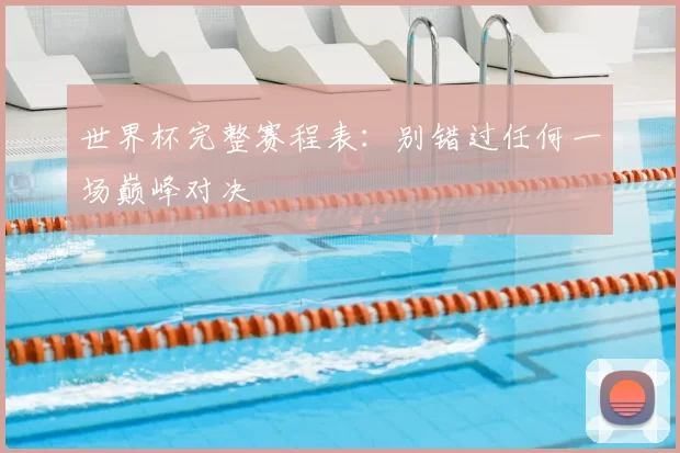 世界杯完整赛程表:别错过任何一场巅峰对决