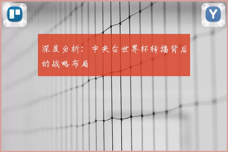 深度分析:中央台世界杯转播背后的战略布局