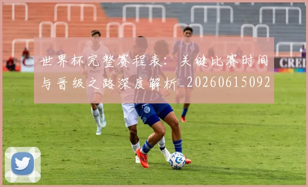 世界杯完整赛程表:关键比赛时间与晋级之路深度解析_20260615092453
