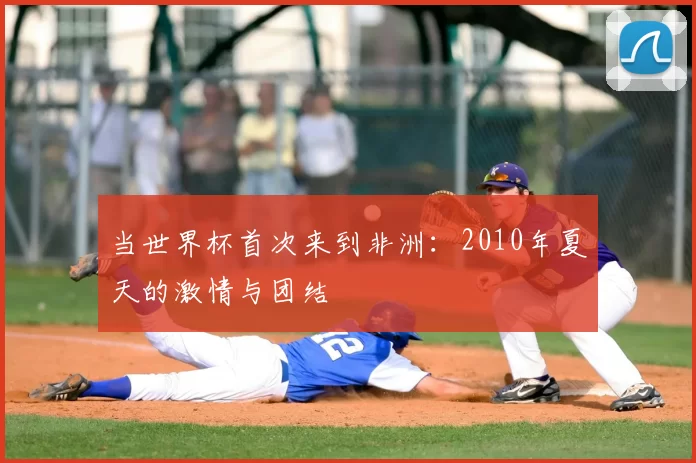 当世界杯首次来到非洲：2010年夏天的激情与团结
