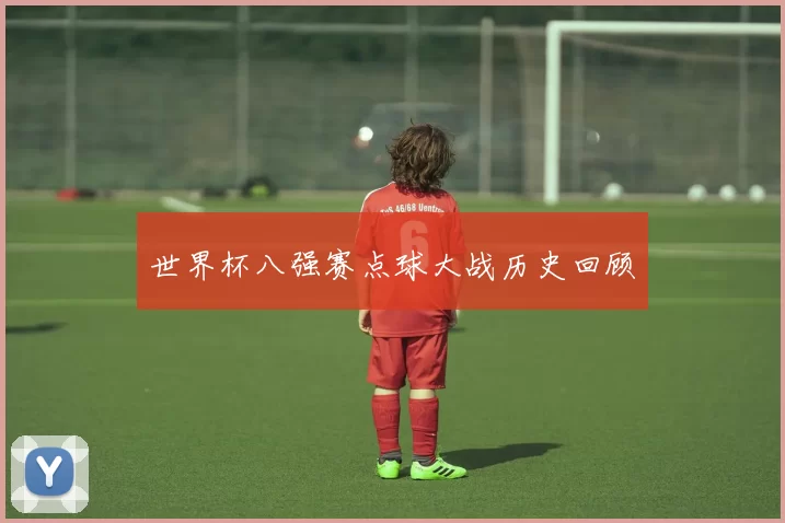 世界杯八强赛点球大战历史回顾