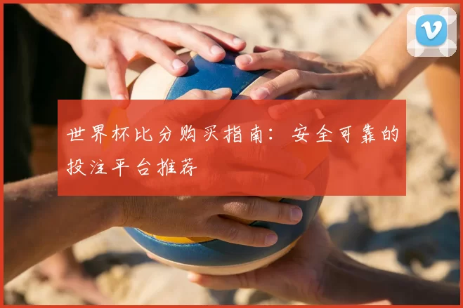 世界杯比分购买指南:安全可靠的投注平台推荐