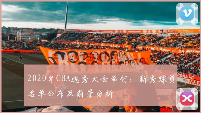 2020年CBA选秀大会举行,新秀球员名单公布及前景分析