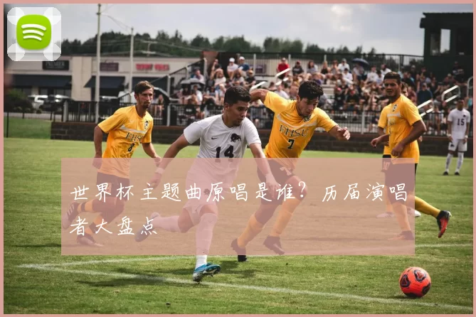 世界杯主题曲原唱是谁?历届演唱者大盘点