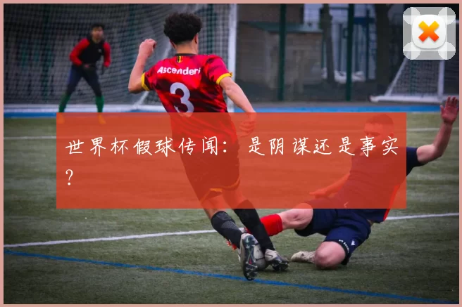 世界杯假球传闻:是阴谋还是事实?