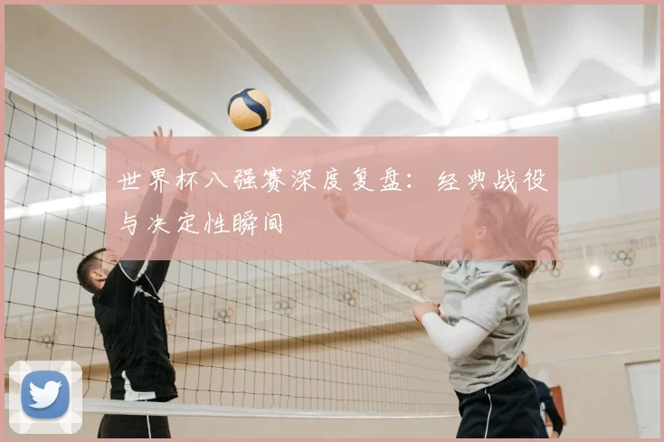 世界杯八强赛深度复盘:经典战役与决定性瞬间