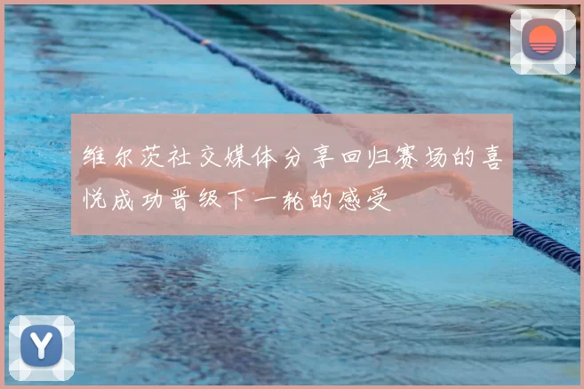 维尔茨社交媒体分享回归赛场的喜悦成功晋级下一轮的感受