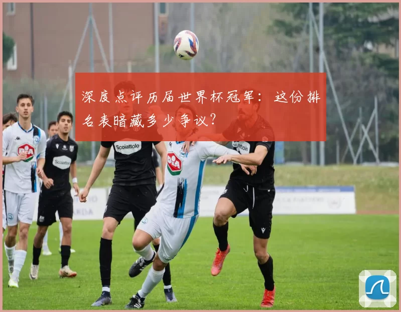 深度点评历届世界杯冠军:这份排名表暗藏多少争议?