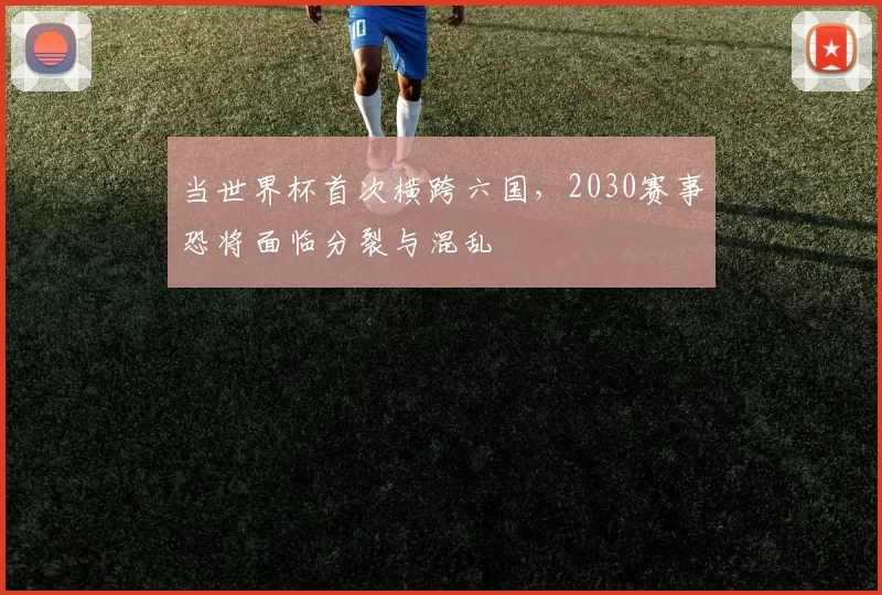 当世界杯首次横跨六国，2030赛事恐将面临分裂与混乱