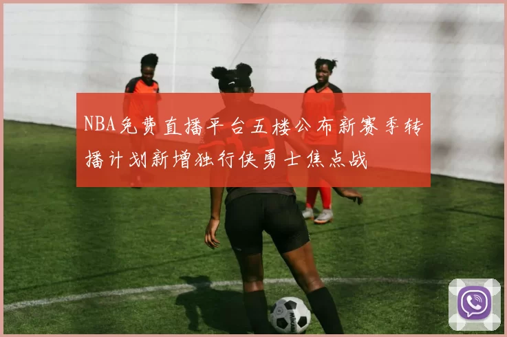 NBA免费直播平台五楼公布新赛季转播计划新增独行侠勇士焦点战
