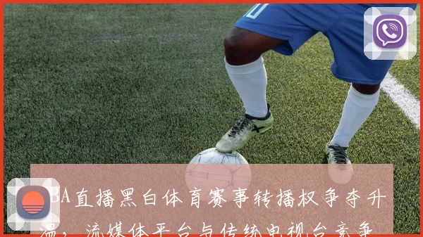 NBA直播黑白体育赛事转播权争夺升温,流媒体平台与传统电视台竞争加剧