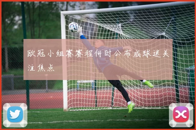 欧冠小组赛赛程何时公布成球迷关注焦点