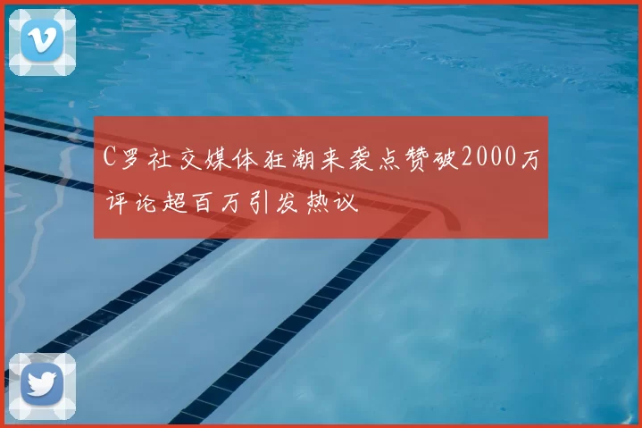 C罗社交媒体狂潮来袭点赞破2000万评论超百万引发热议
