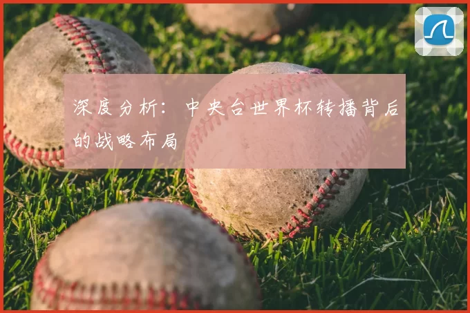深度分析:中央台世界杯转播背后的战略布局