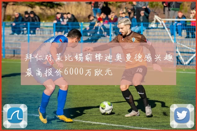 拜仁对莱比锡前锋迪奥曼德感兴趣最高报价6000万欧元