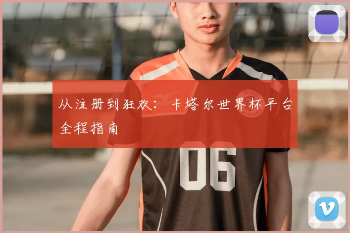 从注册到狂欢:卡塔尔世界杯平台全程指南