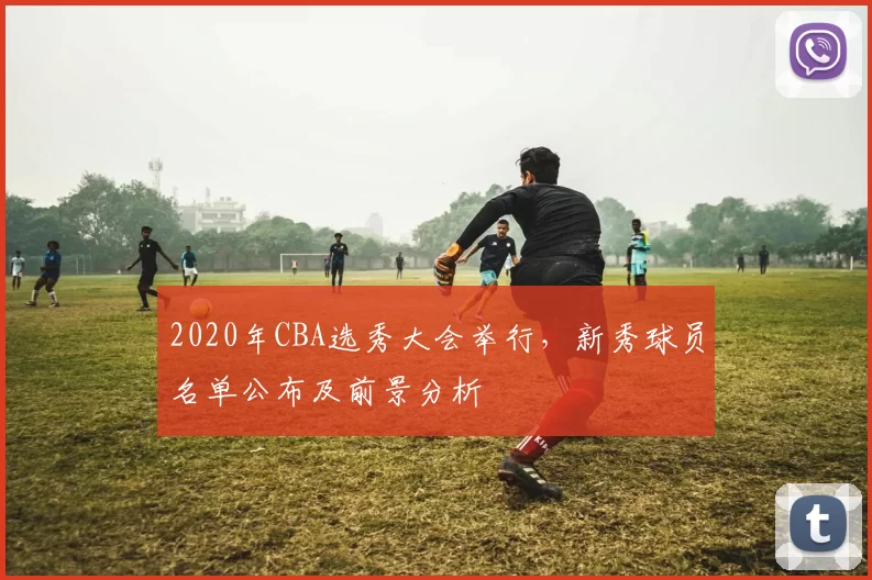 2020年CBA选秀大会举行,新秀球员名单公布及前景分析