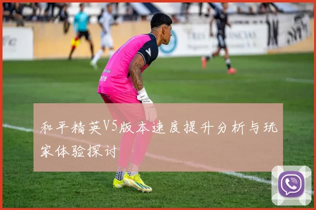 和平精英V5版本速度提升分析与玩家体验探讨