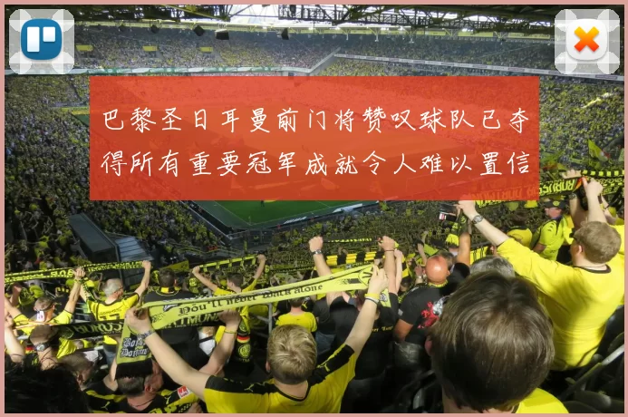 巴黎圣日耳曼前门将赞叹球队已夺得所有重要冠军成就令人难以置信