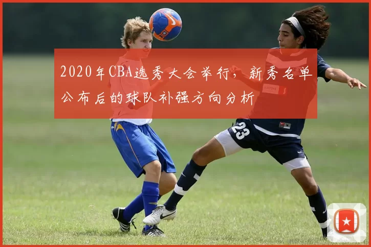 2020年CBA选秀大会举行,新秀名单公布后的球队补强方向分析