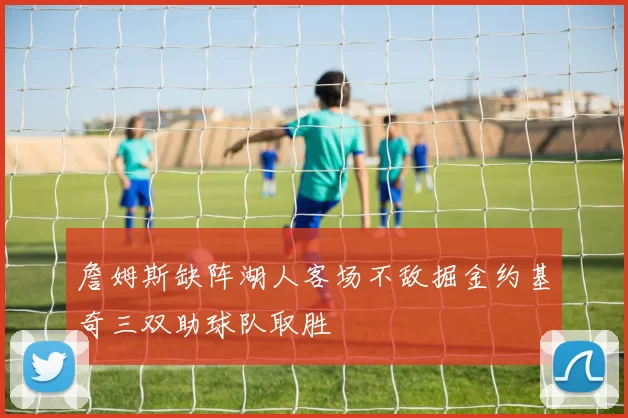 詹姆斯缺阵湖人客场不敌掘金约基奇三双助球队取胜