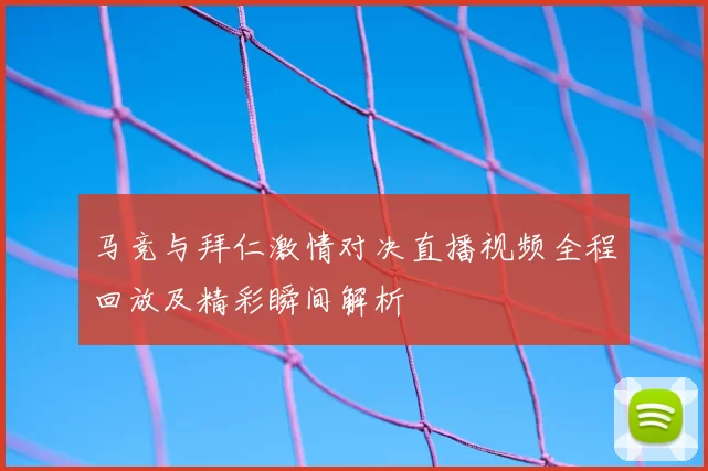 马竞与拜仁激情对决直播视频全程回放及精彩瞬间解析