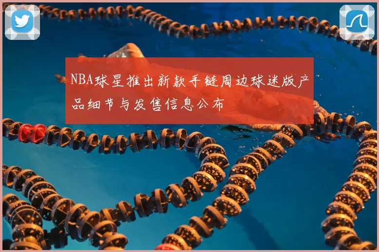 NBA球星推出新款手链周边球迷版产品细节与发售信息公布
