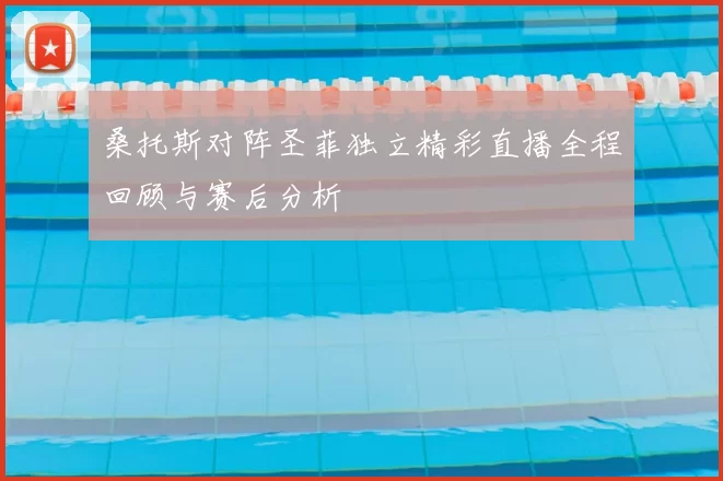 桑托斯对阵圣菲独立精彩直播全程回顾与赛后分析