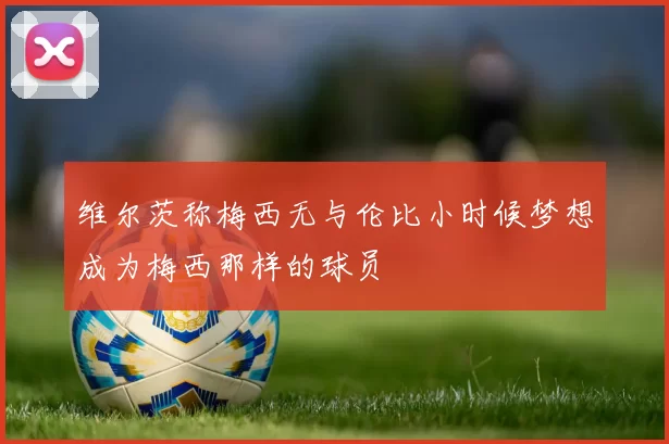 维尔茨称梅西无与伦比小时候梦想成为梅西那样的球员