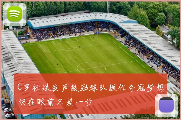 C罗社媒发声鼓励球队振作夺冠梦想仍在眼前只差一步
