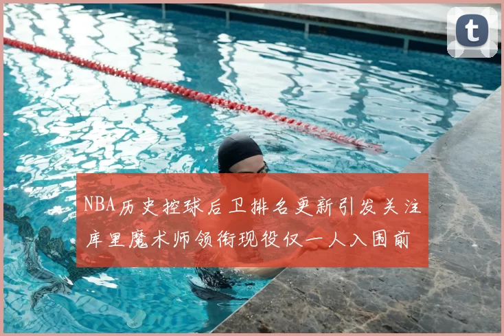 NBA历史控球后卫排名更新引发关注库里魔术师领衔现役仅一人入围前十