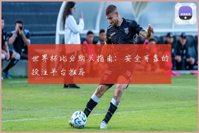 世界杯比分购买指南:安全可靠的投注平台推荐
