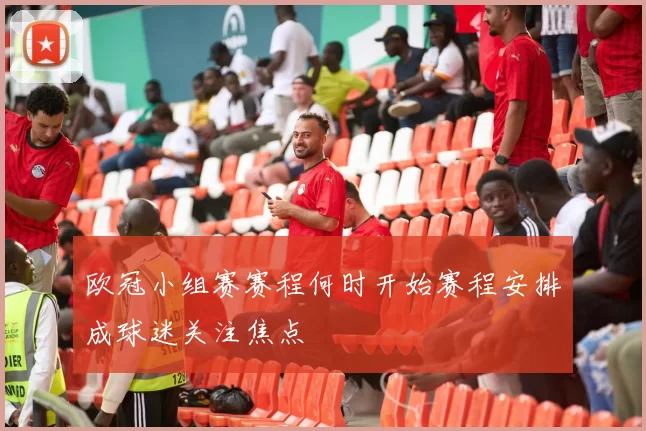 欧冠小组赛赛程何时开始赛程安排成球迷关注焦点