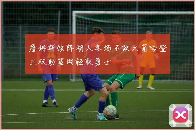 詹姆斯缺阵湖人客场不敌火箭哈登三双助篮网轻取勇士