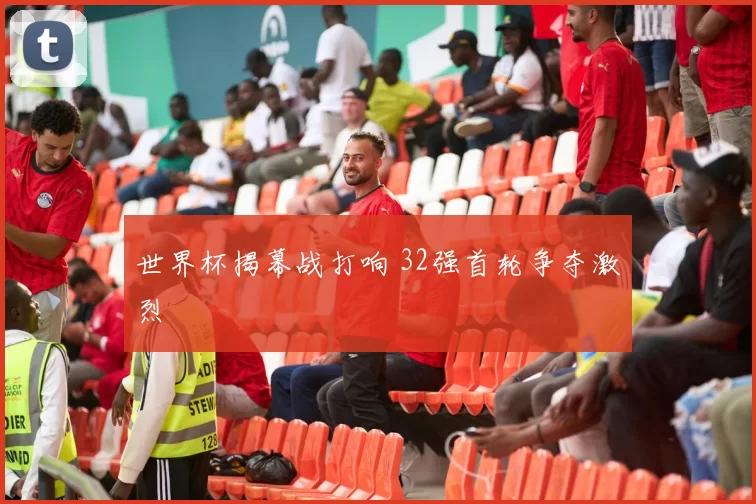 世界杯揭幕战打响 32强首轮争夺激烈