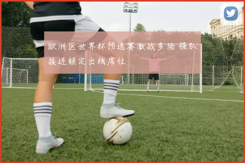 欧洲区世界杯预选赛激战多场 强队接连锁定出线席位